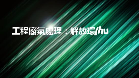 工程廢氣處理：解放環(huán)境，創(chuàng)造清新未來！